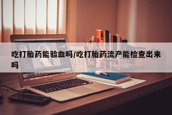 打胎药全国包邮微信吃打胎药能验血吗/吃打胎药流产能检查出来吗